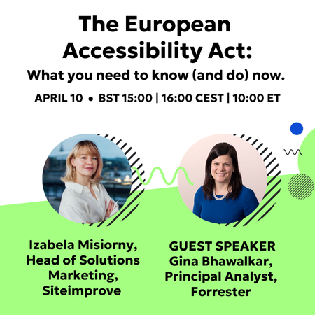 The European Accessibility Act: What you need to know (and do) now. With speakers Izabela Misiorny Head of Solutions Marketing and Evangelism at Siteimprove and Gina Bhawalkar Principal Analyst at Forrester.